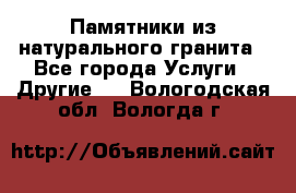 Памятники из натурального гранита - Все города Услуги » Другие   . Вологодская обл.,Вологда г.